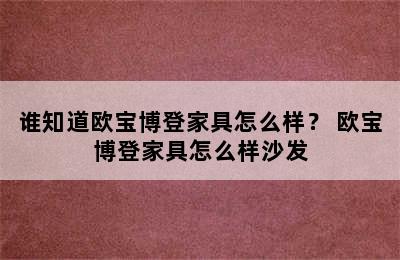 谁知道欧宝博登家具怎么样？ 欧宝博登家具怎么样沙发